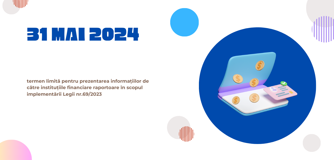 31 mai 2024 – termen limită pentru prezentarea informațiilor de către instituțiile financiare raportoare în scopul implementării Legii nr.69/2023