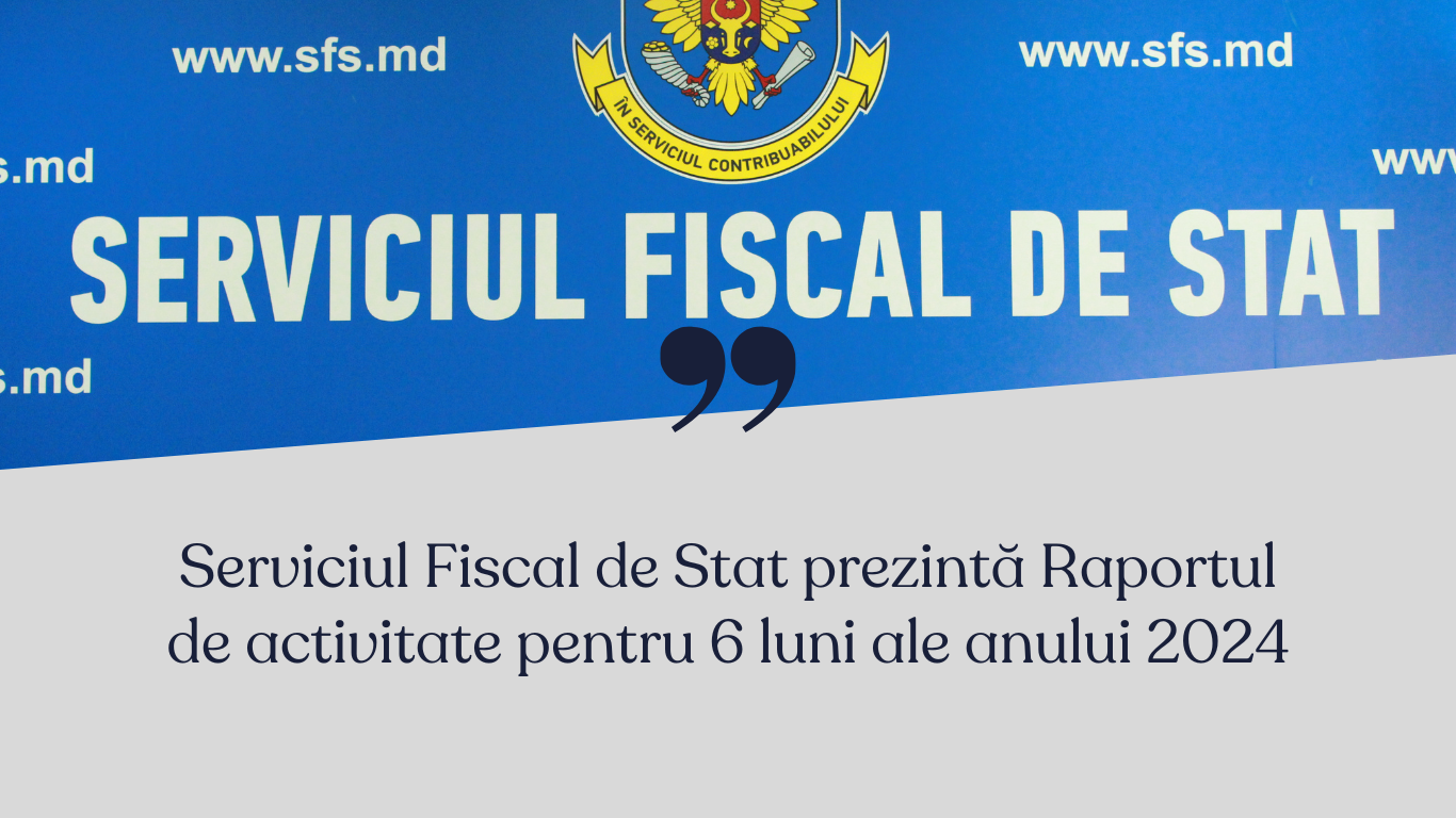 Serviciul Fiscal de Stat prezintă Raportul de activitate pentru 6 luni ale anului 2024